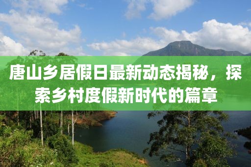唐山乡居假日最新动态揭秘，探索乡村度假新时代的篇章