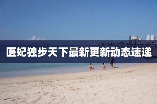 医妃独步天下最新更新动态速递