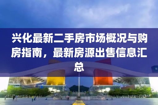兴化最新二手房市场概况与购房指南，最新房源出售信息汇总