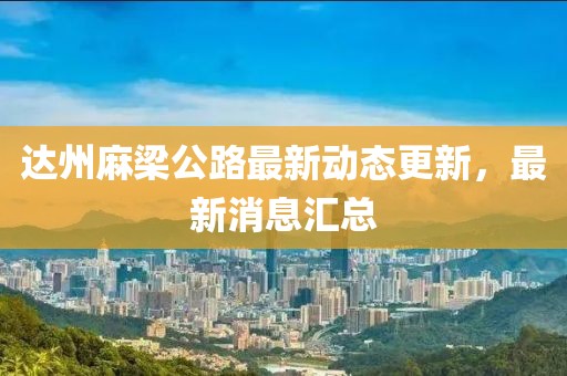 达州麻梁公路最新动态更新，最新消息汇总