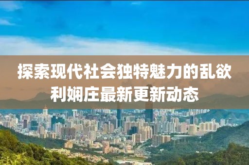 探索现代社会独特魅力的乱欲利娴庄最新更新动态