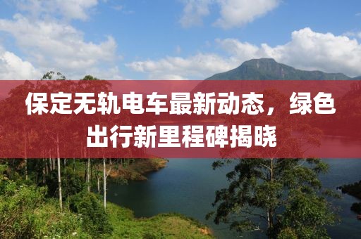 保定无轨电车最新动态，绿色出行新里程碑揭晓