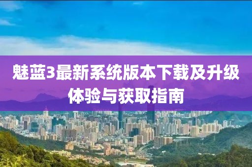 魅蓝3最新系统版本下载及升级体验与获取指南