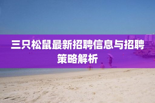 三只松鼠最新招聘信息与招聘策略解析