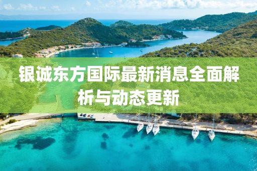 银诚东方国际最新消息全面解析与动态更新