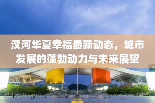 汊河华夏幸福最新动态，城市发展的蓬勃动力与未来展望