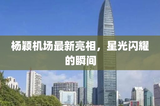 杨颖机场最新亮相，星光闪耀的瞬间