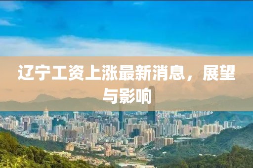 辽宁工资上涨最新消息，展望与影响