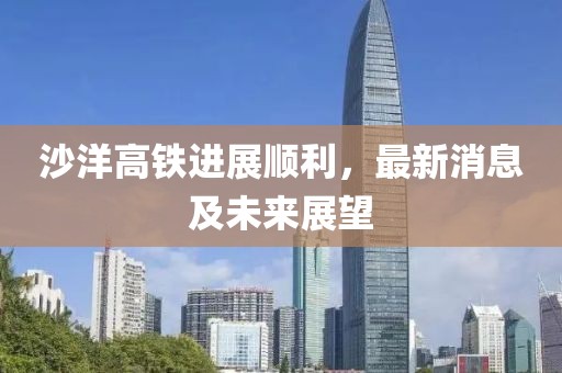 沙洋高铁进展顺利，最新消息及未来展望