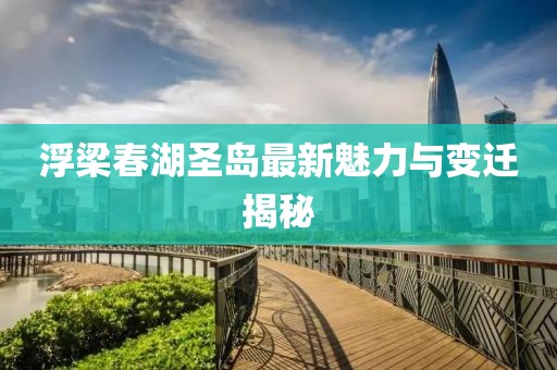 浮梁春湖圣岛最新魅力与变迁揭秘