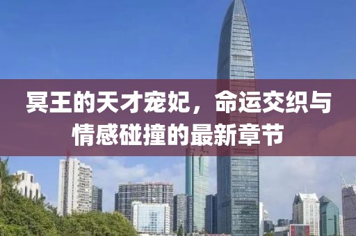 冥王的天才宠妃，命运交织与情感碰撞的最新章节