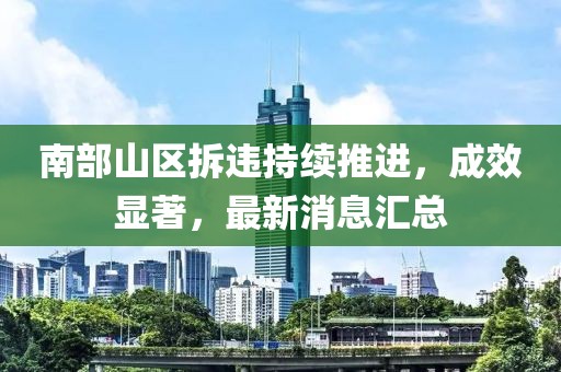 南部山区拆违持续推进，成效显著，最新消息汇总