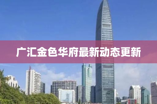 广汇金色华府最新动态更新