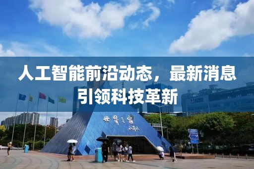 人工智能前沿动态，最新消息引领科技革新