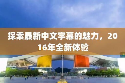 探索最新中文字幕的魅力，2016年全新体验