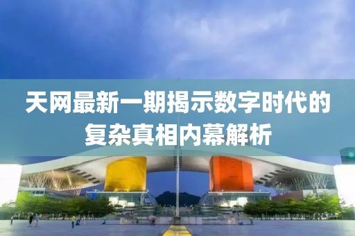 天网最新一期揭示数字时代的复杂真相内幕解析