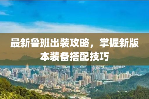 最新鲁班出装攻略，掌握新版本装备搭配技巧