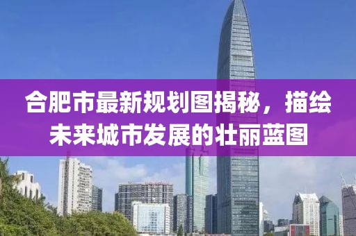 合肥市最新规划图揭秘，描绘未来城市发展的壮丽蓝图