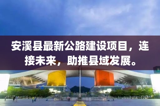 安溪县最新公路建设项目，连接未来，助推县域发展。