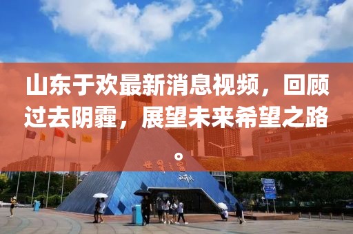 山东于欢最新消息视频，回顾过去阴霾，展望未来希望之路。