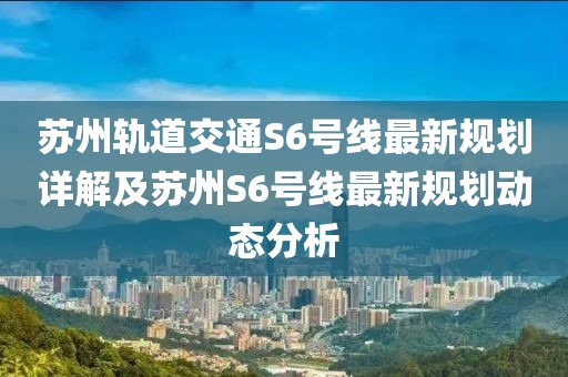 苏州轨道交通S6号线最新规划详解及苏州S6号线最新规划动态分析