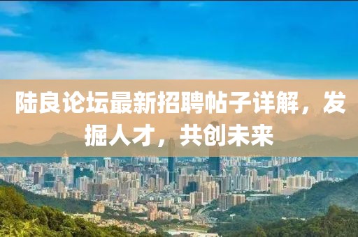 陆良论坛最新招聘帖子详解，发掘人才，共创未来