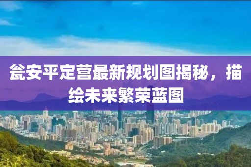瓮安平定营最新规划图揭秘，描绘未来繁荣蓝图