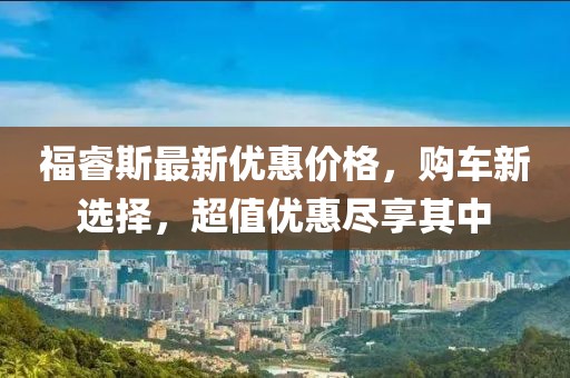 福睿斯最新优惠价格，购车新选择，超值优惠尽享其中