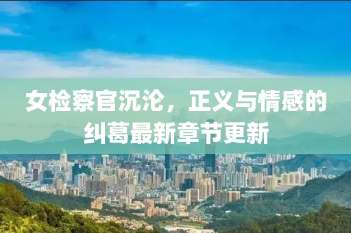 女检察官沉沦，正义与情感的纠葛最新章节更新