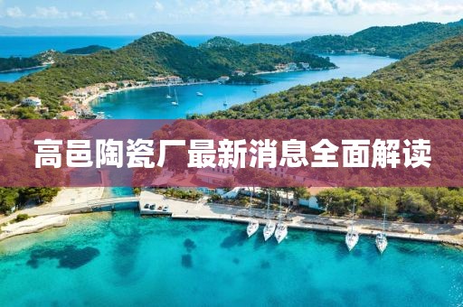 高邑陶瓷厂最新消息全面解读