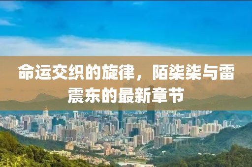 命运交织的旋律，陌柒柒与雷震东的最新章节