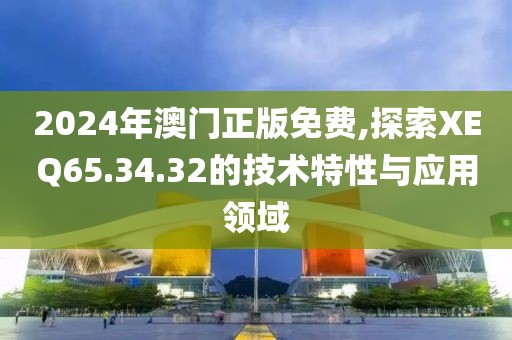2024年澳门正版免费,探索XEQ65.34.32的技术特性与应用领域