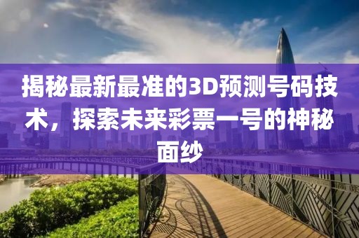 揭秘最新最准的3D预测号码技术，探索未来彩票一号的神秘面纱