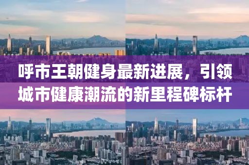 呼市王朝健身最新进展，引领城市健康潮流的新里程碑标杆