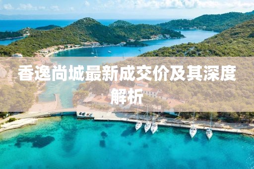 香逸尚城最新成交价及其深度解析