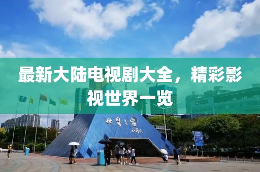 最新大陆电视剧大全，精彩影视世界一览