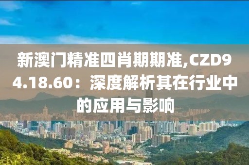 新澳门精准四肖期期准,CZD94.18.60：深度解析其在行业中的应用与影响