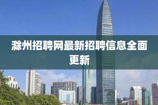 滁州招聘网最新招聘信息全面更新