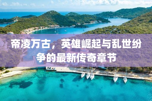 帝凌万古，英雄崛起与乱世纷争的最新传奇章节