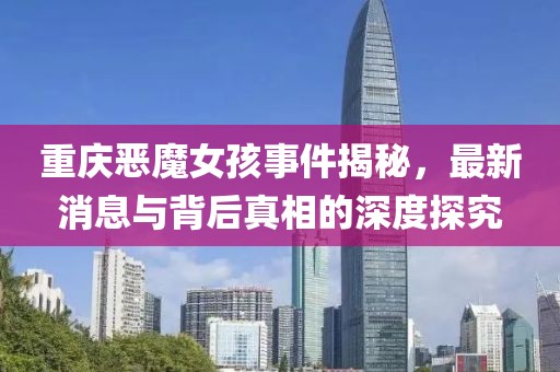 重庆恶魔女孩事件揭秘，最新消息与背后真相的深度探究