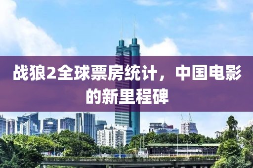 战狼2全球票房统计，中国电影的新里程碑