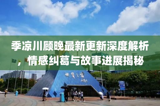 季凉川顾晚最新更新深度解析，情感纠葛与故事进展揭秘