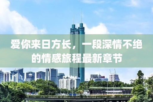 爱你来日方长，一段深情不绝的情感旅程最新章节