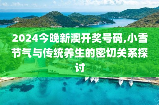 2024今晚新澳开奖号码,小雪节气与传统养生的密切关系探讨