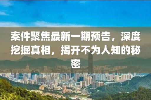 案件聚焦最新一期预告，深度挖掘真相，揭开不为人知的秘密