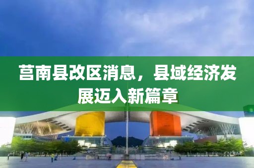 莒南县改区消息，县域经济发展迈入新篇章