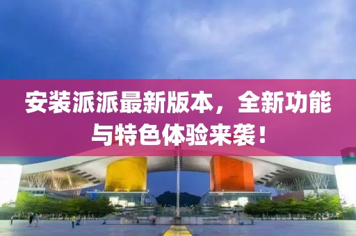 安装派派最新版本，全新功能与特色体验来袭！
