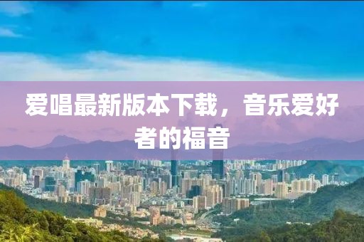 爱唱最新版本下载，音乐爱好者的福音