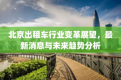 北京出租车行业变革展望，最新消息与未来趋势分析