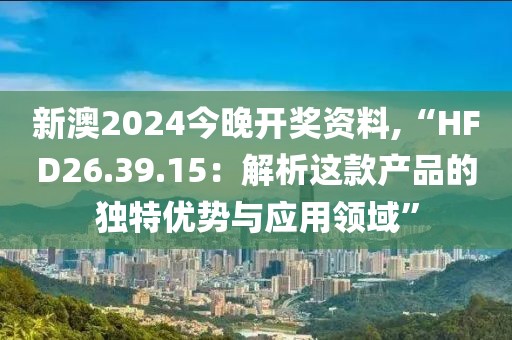 新澳2024今晚开奖资料,“HFD26.39.15：解析这款产品的独特优势与应用领域”